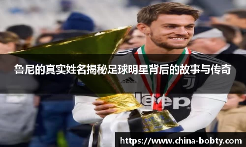 鲁尼的真实姓名揭秘足球明星背后的故事与传奇